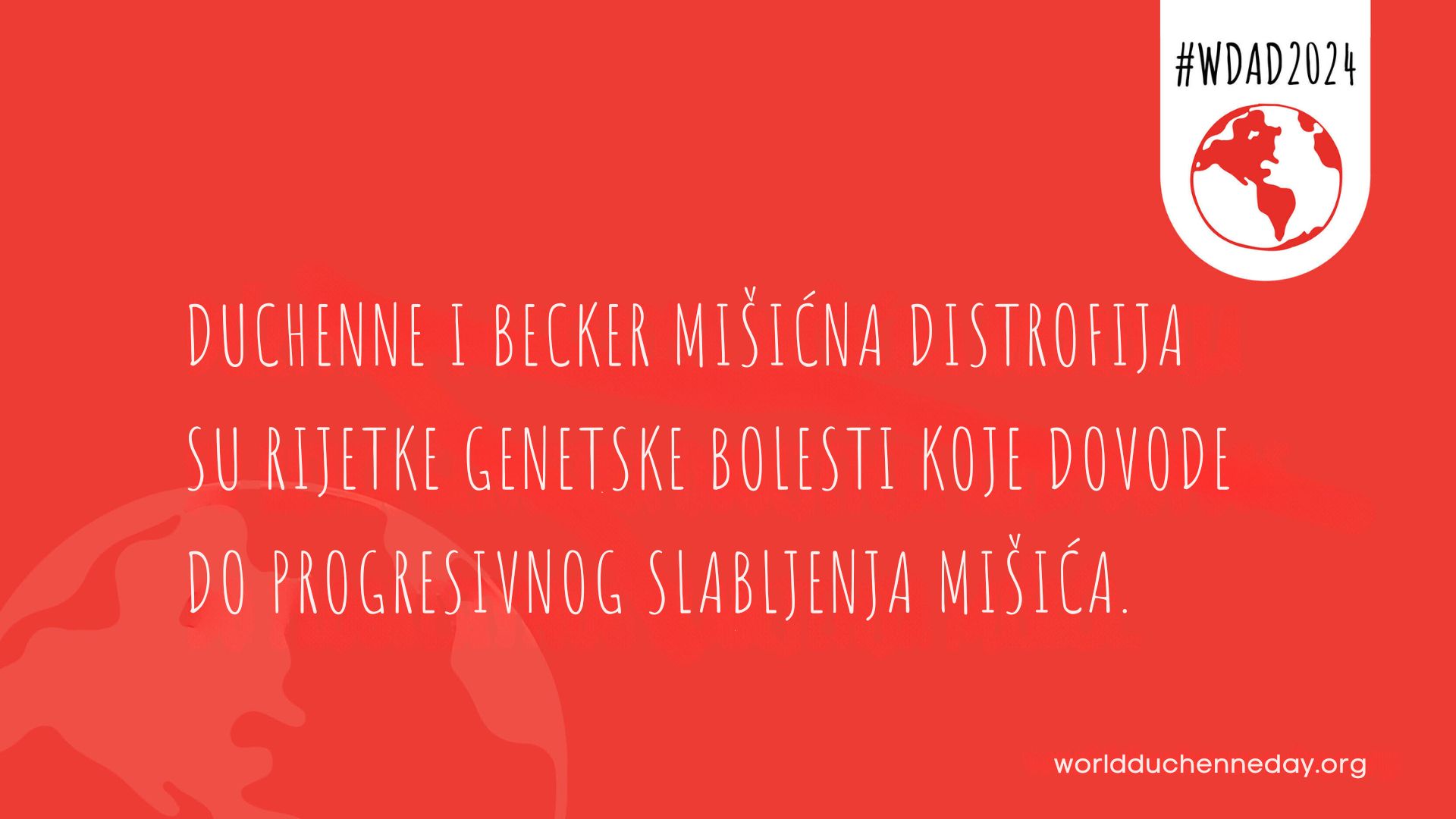 Slika prikazuje crvenu pozadinu s tekstom na bijelom fontu. Na lijevoj strani se vidi svijetlocrveni globus kao grafički prikaz. U gornjem desnom kutu nalazi se simbol globusa u bijelom krugu, a iznad njega je hashtag "#WDAD2024". U sredini slike piše: "Duchenne i Becker mišićna distrofija su rijetke genetske bolesti koje dovode do progresivnog slabljenja mišića." U donjem desnom kutu nalazi se web adresa "worldduchenneday.org".