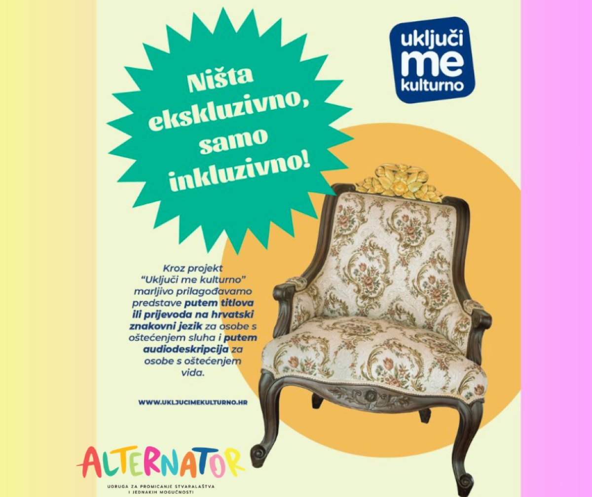 Na fotografiji je promotivni vizual projekta „Uključi me kulturno“. U središtu se nalazi starinska, elegantna fotelja s cvjetnim uzorkom i drvenim nogama, postavljena na toplu, pastelnu pozadinu s velikim žutim krugom iza nje koji dodatno ističe njen položaj. S lijeve strane nalazi se velika zelena zvjezdasta grafika s istaknutim natpisom: „Ništa ekskluzivno, samo inkluzivno!“, čime se naglašava glavna poruka kampanje. Ispod toga nalazi se kraći tekst koji objašnjava kako projekt prilagođava kazališne predstave osobama s oštećenjem sluha putem titlova i prijevoda na hrvatski znakovni jezik te osobama s oštećenjem vida putem audiodeskripcije. U gornjem desnom kutu nalazi se logo projekta „uključi me kulturno“, dok se pri dnu ističe šareni natpis „Alternator“, uz puni naziv udruge. Na dnu je također vidljiva web adresa projekta. Cijeli vizual koristi nježne, pastelne boje i jednostavan, ali upečatljiv dizajn koji kombinira toplinu i pristupačnost, naglašavajući ideju inkluzije u kulturi.
