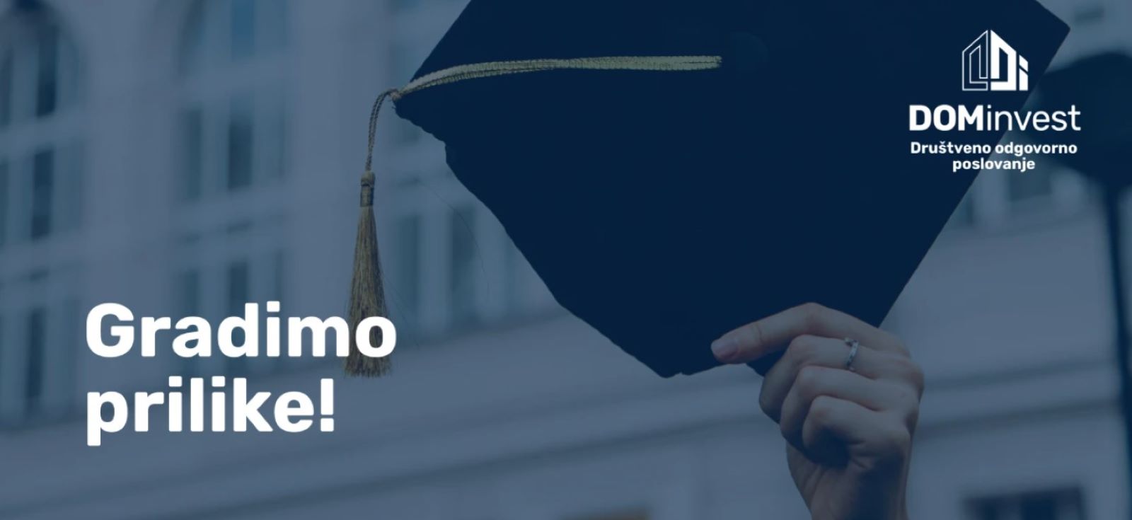 Fotografija prikazuje osobu koja u ruci drži diplomsku kapu (togu) podignutu prema nebu, što simbolizira završetak studija, uspjeh i nove prilike. U pozadini se nazire zgrada, dok je cijela fotografija prekrivena tamnoplavim tonom koji joj daje profesionalan i ozbiljan izgled. Na lijevoj strani istaknut je natpis „Gradimo prilike!“, a u gornjem desnom kutu nalazi se logotip tvrtke DOMinvest uz poruku „Društveno odgovorno poslovanje“. Fotografija vizualno prenosi ideju podrške obrazovanju, osobnom razvoju i stvaranju novih mogućnosti za studente.